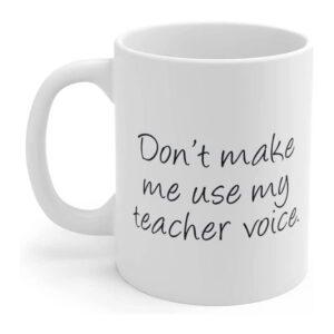 Don't Make Me Use My Teacher Voice Mug, Coffee Mug, Teacher Gift Mug, Teacher Mug, Gift for Teacher, Work Mug 11oz
